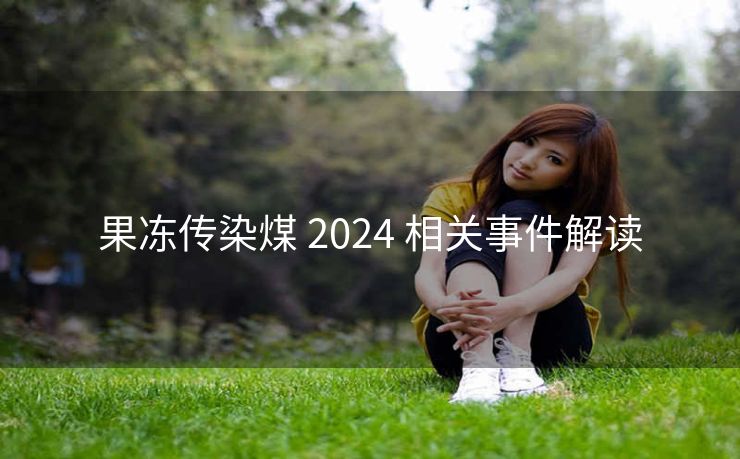 果冻传染煤 2024 相关事件解读