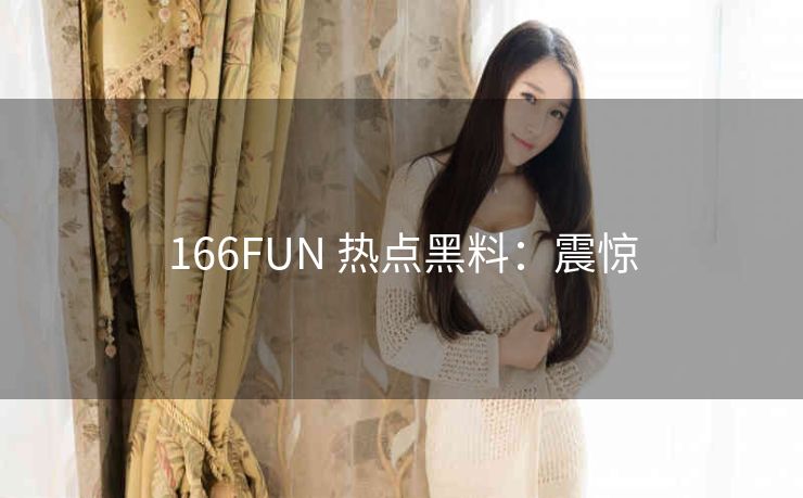 166FUN 热点黑料：震惊