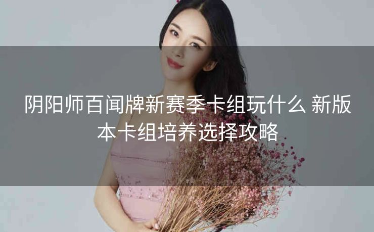 阴阳师百闻牌新赛季卡组玩什么 新版本卡组培养选择攻略