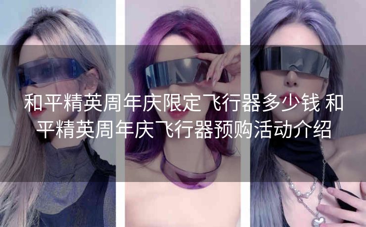 和平精英周年庆限定飞行器多少钱 和平精英周年庆飞行器预购活动介绍