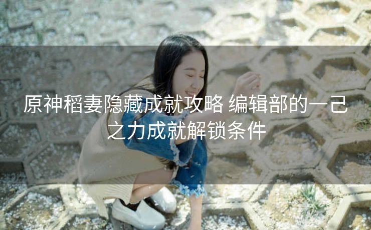 原神稻妻隐藏成就攻略 编辑部的一己之力成就解锁条件