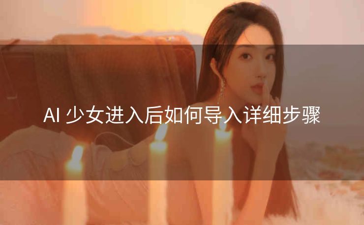 AI 少女进入后如何导入详细步骤