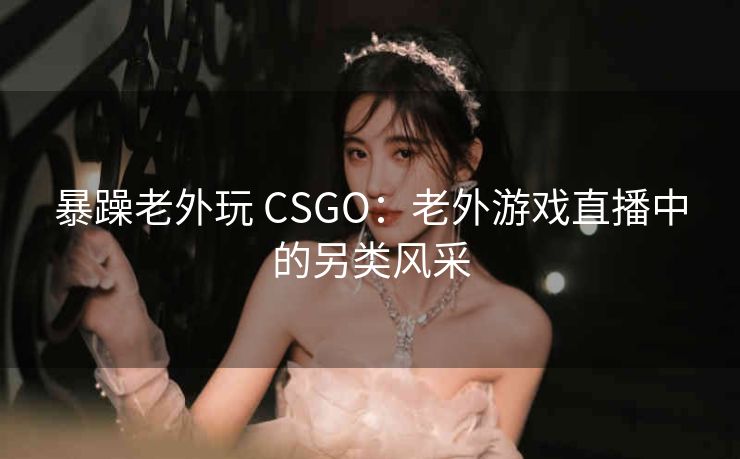 暴躁老外玩 CSGO：老外游戏直播中的另类风采