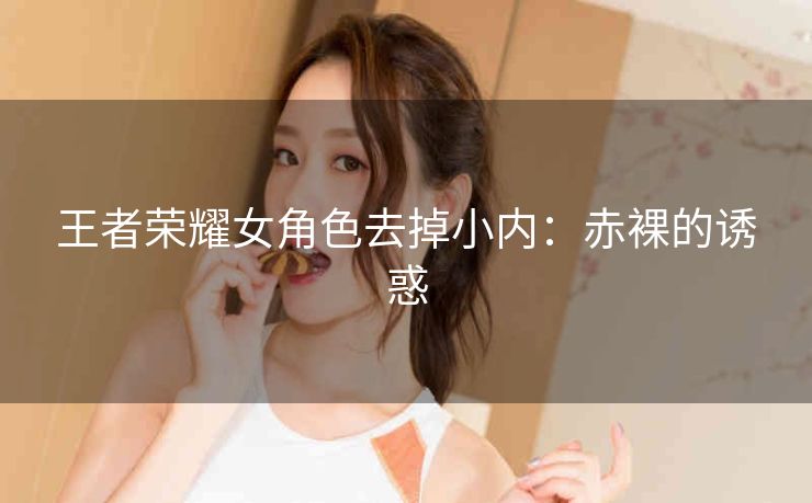 王者荣耀女角色去掉小内：赤裸的诱惑