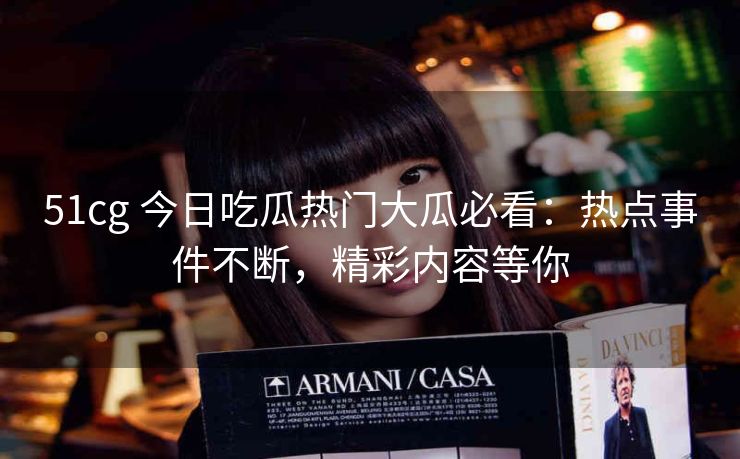 51cg 今日吃瓜热门大瓜必看：热点事件不断，精彩内容等你