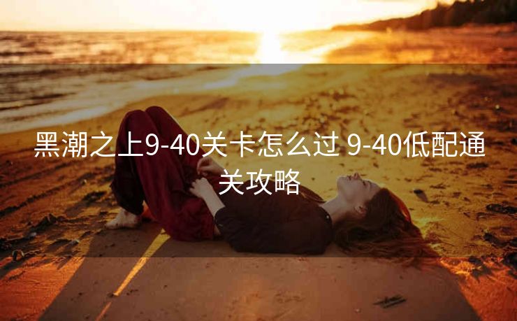 黑潮之上9-40关卡怎么过 9-40低配通关攻略