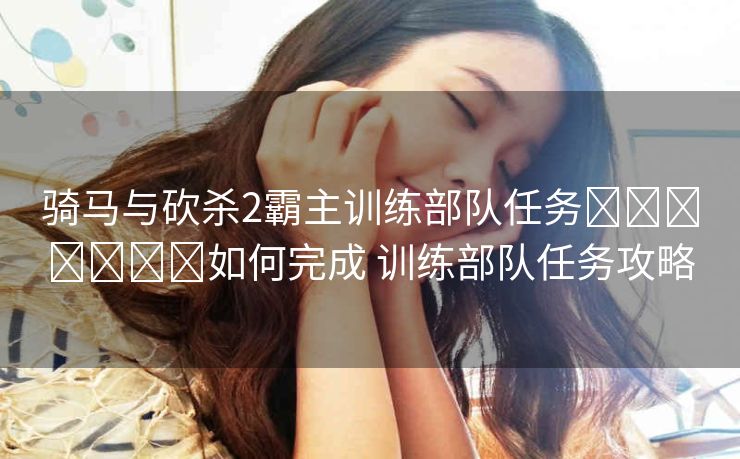 骑马与砍杀2霸主训练部队任务​​​​​​​如何完成 训练部队任务攻略