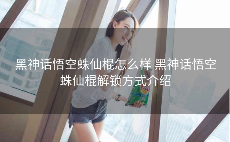 黑神话悟空蛛仙棍怎么样 黑神话悟空蛛仙棍解锁方式介绍