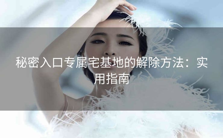 秘密入口专属宅基地的解除方法：实用指南