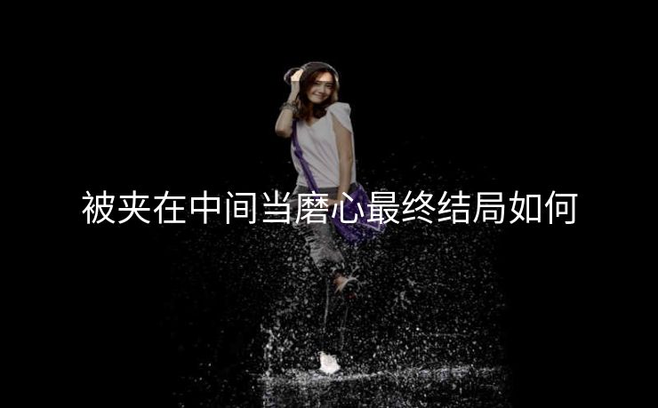 被夹在中间当磨心最终结局如何