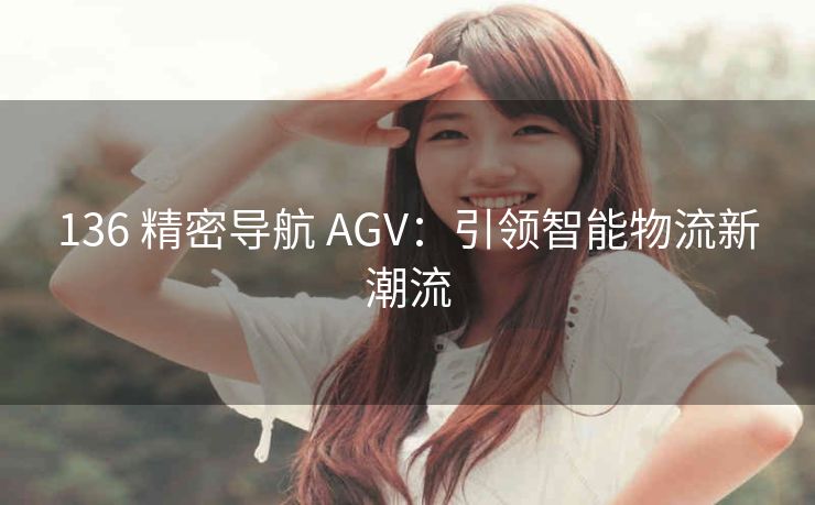 136 精密导航 AGV：引领智能物流新潮流