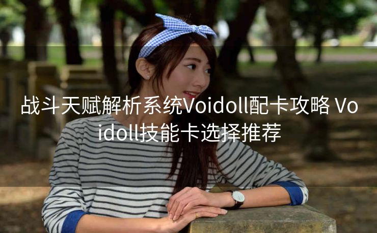 战斗天赋解析系统Voidoll配卡攻略 Voidoll技能卡选择推荐