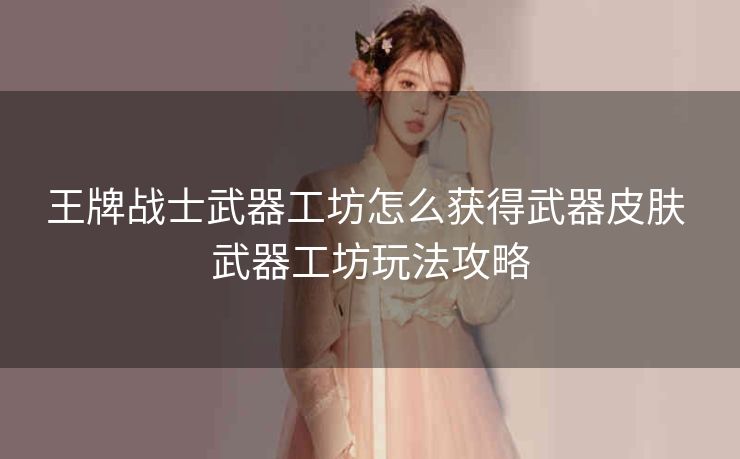 王牌战士武器工坊怎么获得武器皮肤 武器工坊玩法攻略