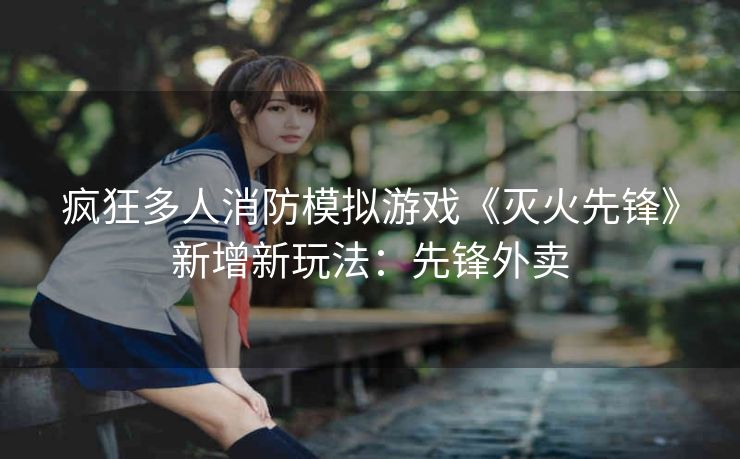 疯狂多人消防模拟游戏《灭火先锋》新增新玩法：先锋外卖