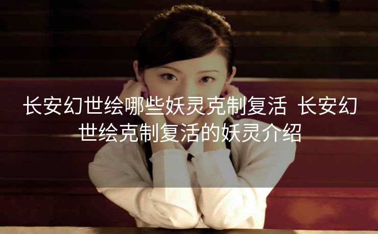 长安幻世绘哪些妖灵克制复活  长安幻世绘克制复活的妖灵介绍