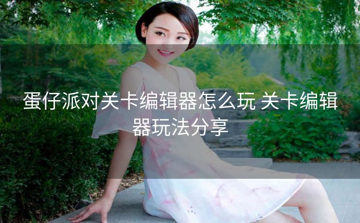 蛋仔派对关卡编辑器怎么玩 关卡编辑器玩法分享