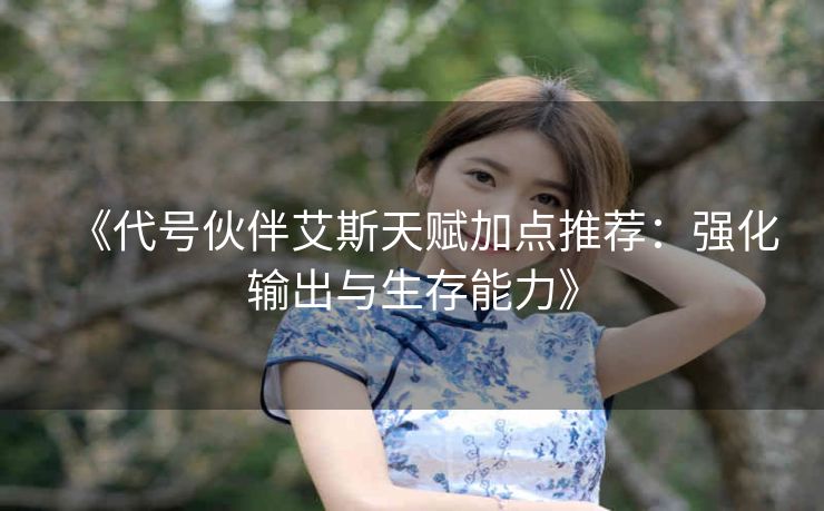 《代号伙伴艾斯天赋加点推荐：强化输出与生存能力》