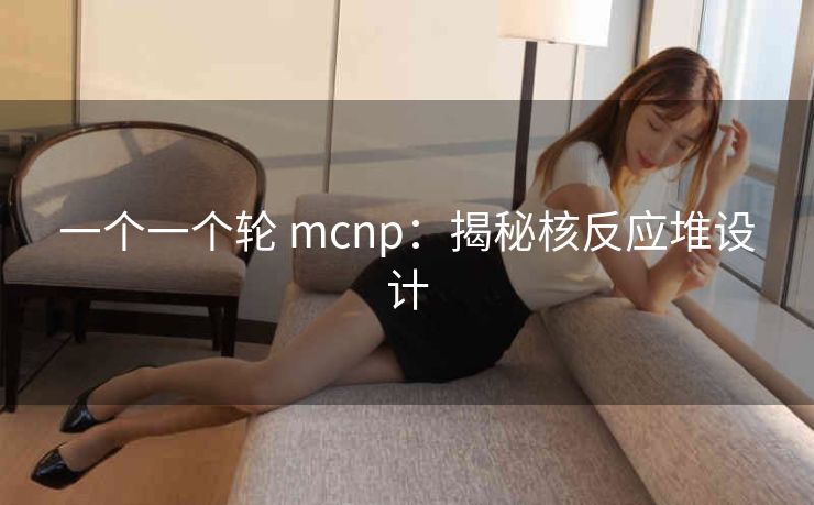 一个一个轮 mcnp：揭秘核反应堆设计
