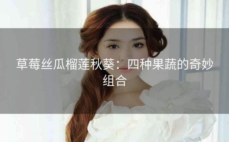 草莓丝瓜榴莲秋葵：四种果蔬的奇妙组合