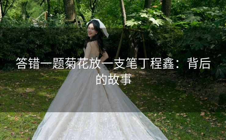 答错一题菊花放一支笔丁程鑫：背后的故事