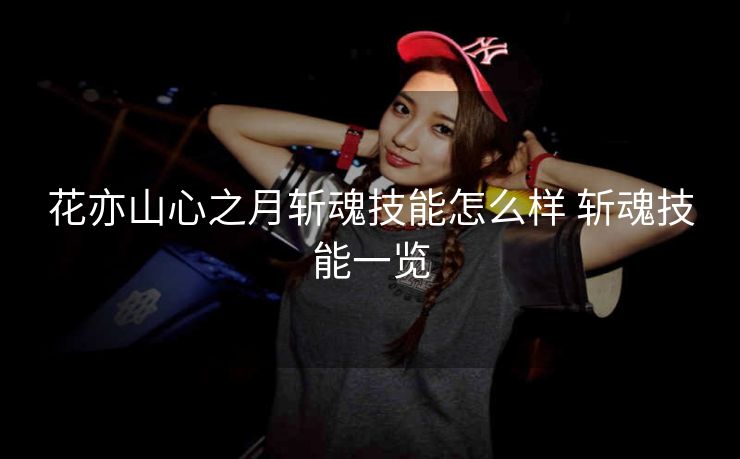 花亦山心之月斩魂技能怎么样 斩魂技能一览