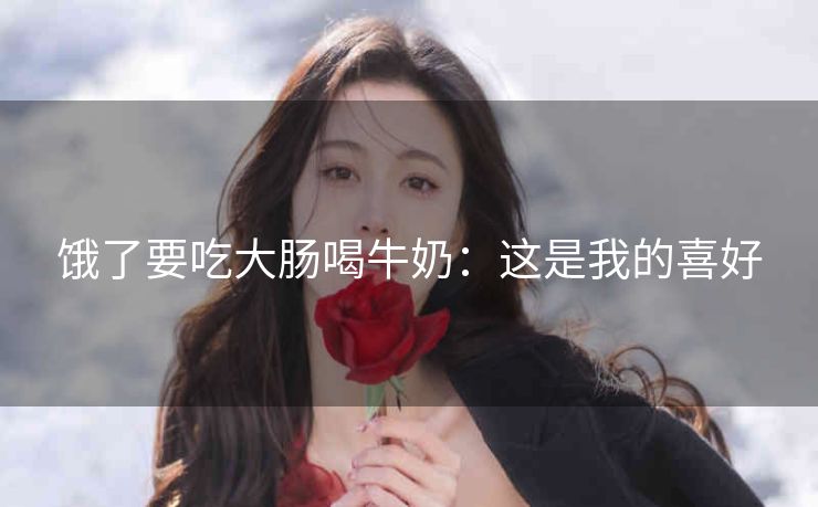 饿了要吃大肠喝牛奶：这是我的喜好
