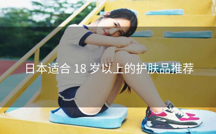 日本适合 18 岁以上的护肤品推荐