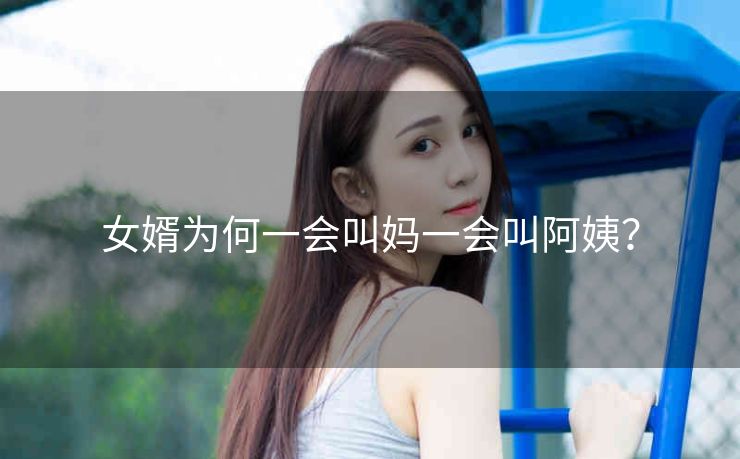 女婿为何一会叫妈一会叫阿姨？