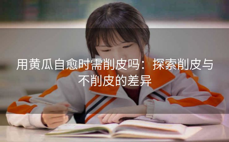 用黄瓜自愈时需削皮吗：探索削皮与不削皮的差异