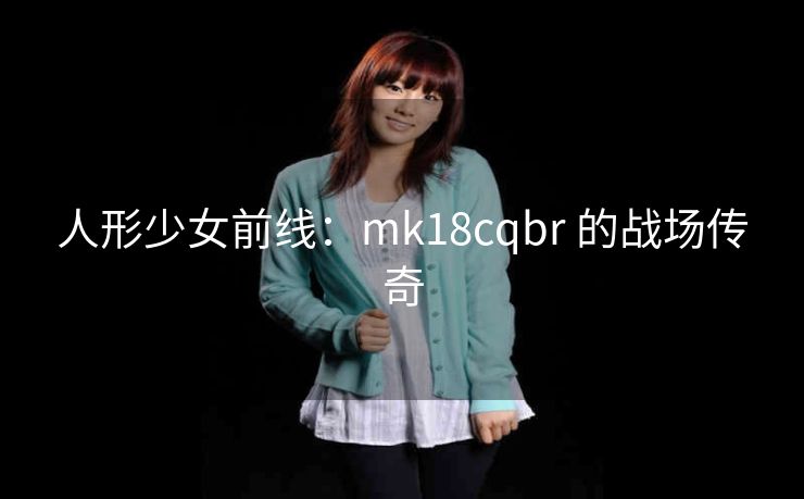 人形少女前线：mk18cqbr 的战场传奇