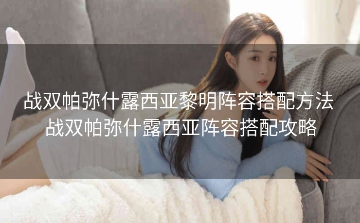 战双帕弥什露西亚黎明阵容搭配方法 战双帕弥什露西亚阵容搭配攻略