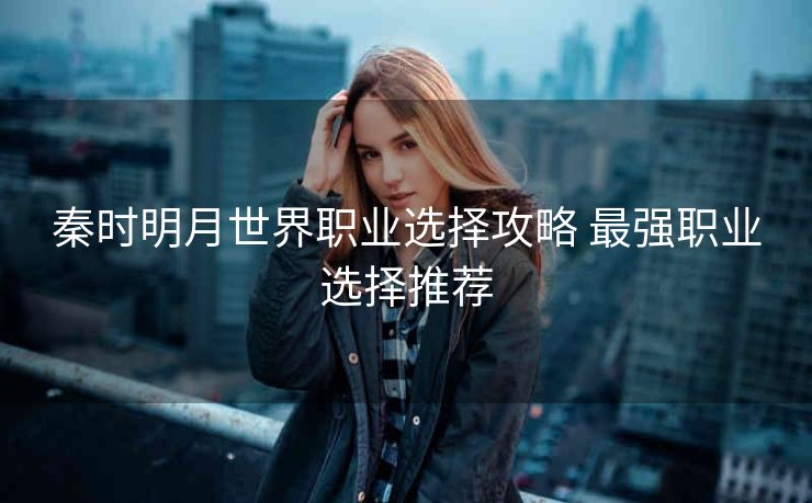 秦时明月世界职业选择攻略 最强职业选择推荐