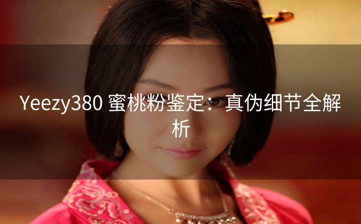 Yeezy380 蜜桃粉鉴定：真伪细节全解析