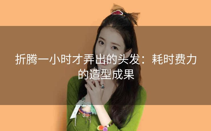 折腾一小时才弄出的头发：耗时费力的造型成果