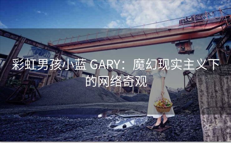 彩虹男孩小蓝 GARY：魔幻现实主义下的网络奇观