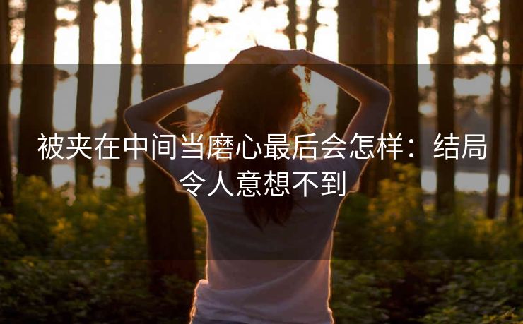 被夹在中间当磨心最后会怎样：结局令人意想不到