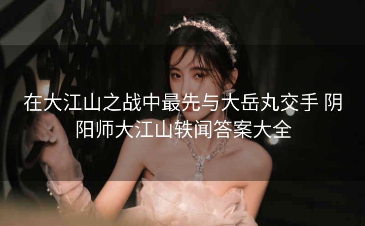 在大江山之战中最先与大岳丸交手 阴阳师大江山轶闻答案大全