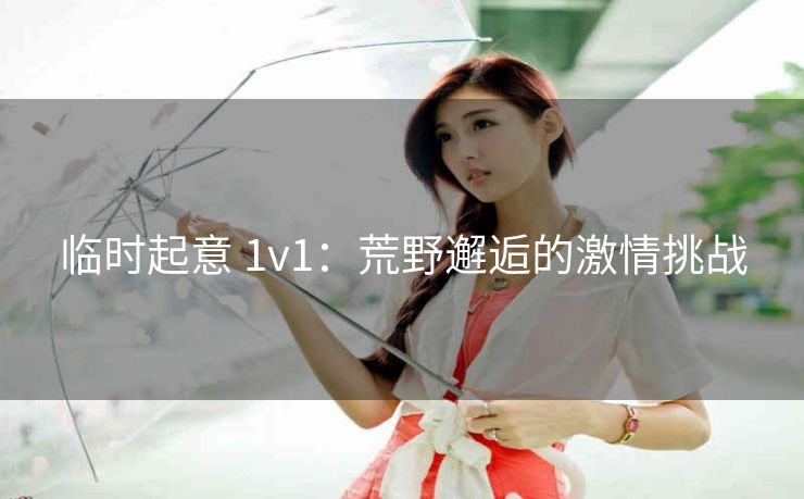 临时起意 1v1：荒野邂逅的激情挑战