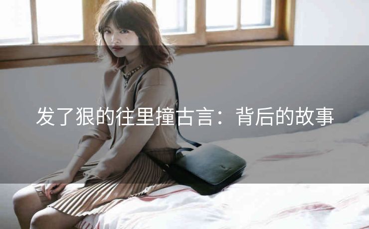 发了狠的往里撞古言：背后的故事