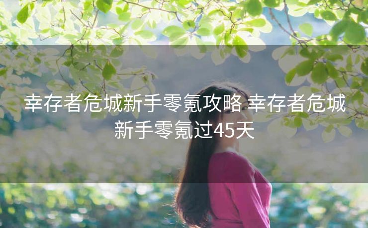 幸存者危城新手零氪攻略 幸存者危城新手零氪过45天