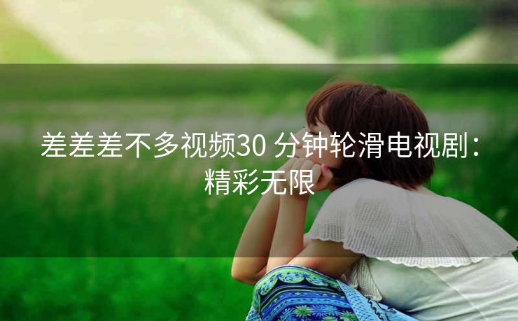 差差差不多视频30 分钟轮滑电视剧：精彩无限