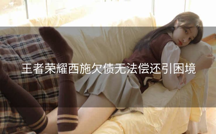 王者荣耀西施欠债无法偿还引困境