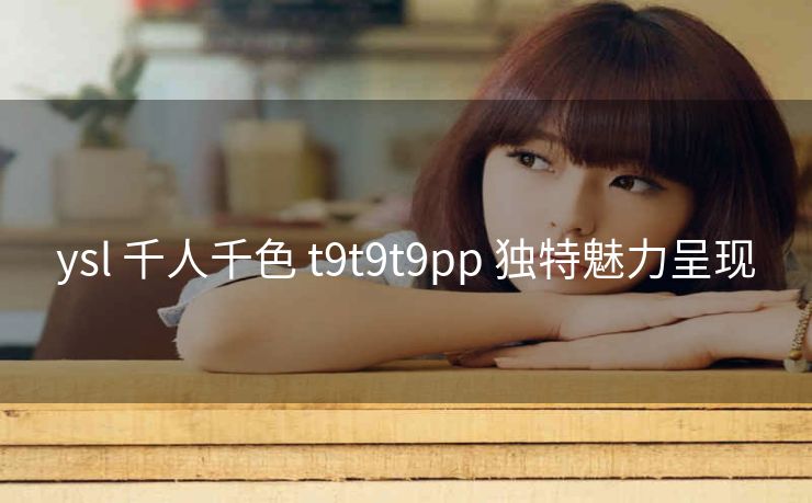ysl 千人千色 t9t9t9pp 独特魅力呈现
