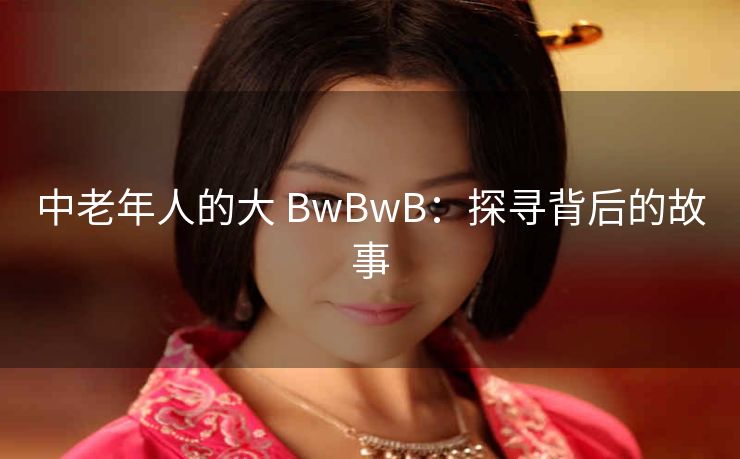 中老年人的大 BwBwB：探寻背后的故事