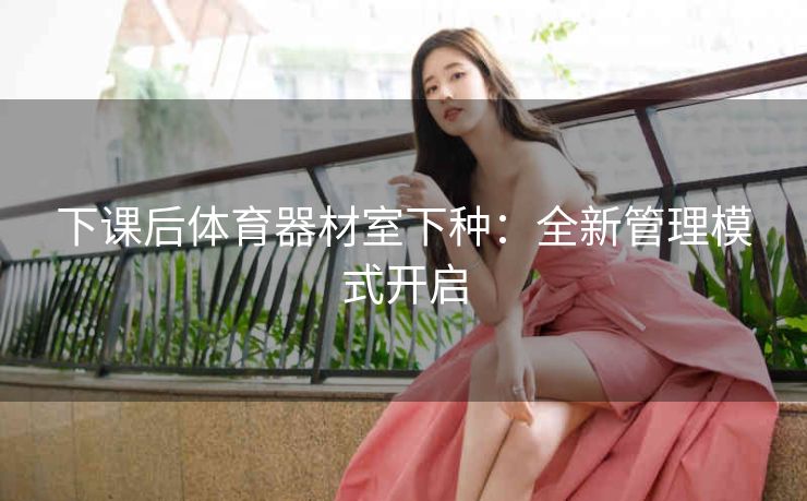 下课后体育器材室下种：全新管理模式开启