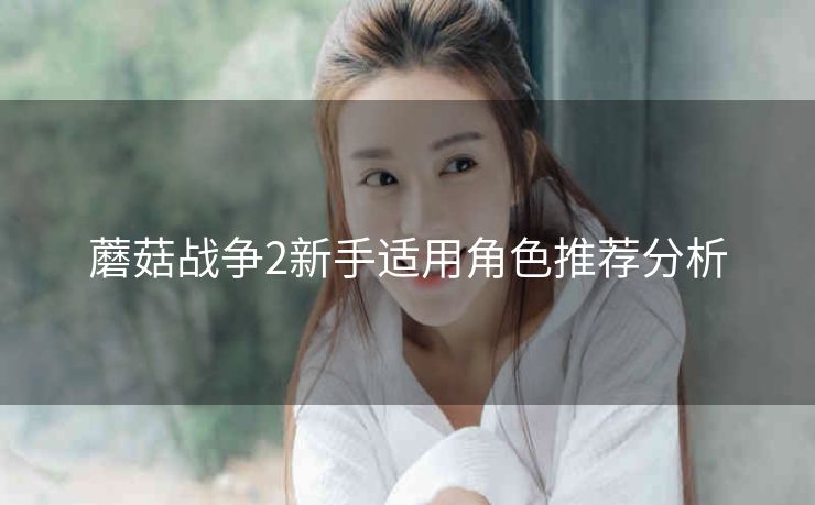 蘑菇战争2新手适用角色推荐分析