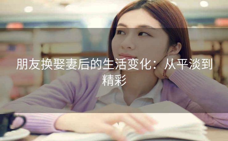 朋友换娶妻后的生活变化：从平淡到精彩