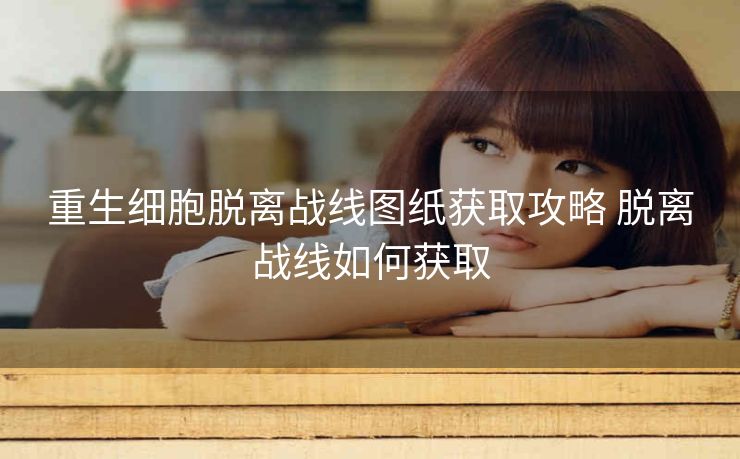 重生细胞脱离战线图纸获取攻略 脱离战线如何获取