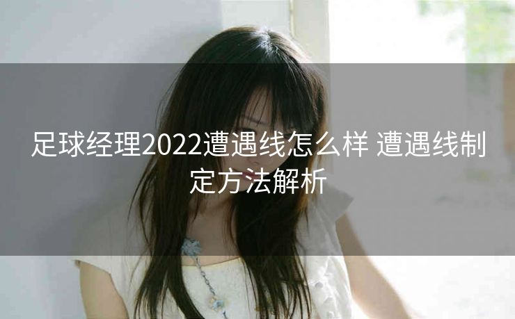 足球经理2022遭遇线怎么样 遭遇线制定方法解析