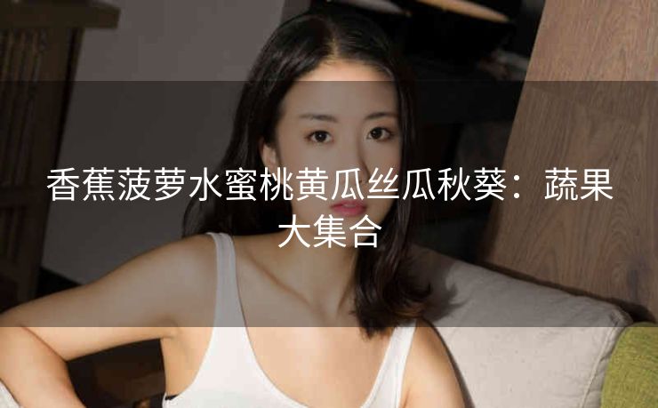香蕉菠萝水蜜桃黄瓜丝瓜秋葵：蔬果大集合